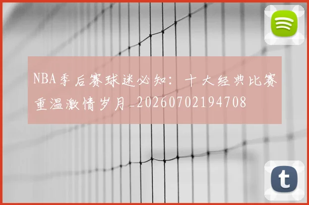 NBA季后赛球迷必知：十大经典比赛重温激情岁月_20260702194708