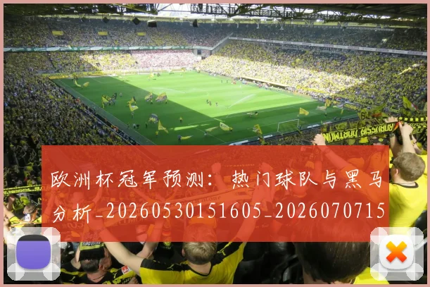 欧洲杯冠军预测：热门球队与黑马分析_20260530151605_20260707152309_20260801165751