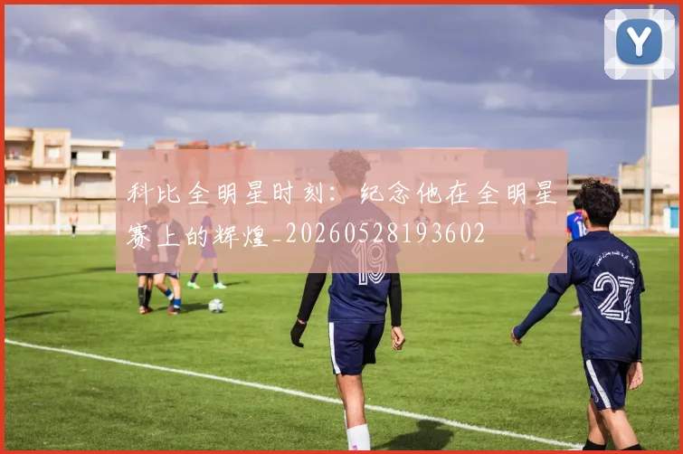 科比全明星时刻：纪念他在全明星赛上的辉煌_20260528193602
