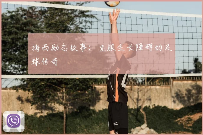 梅西励志故事：克服生长障碍的足球传奇