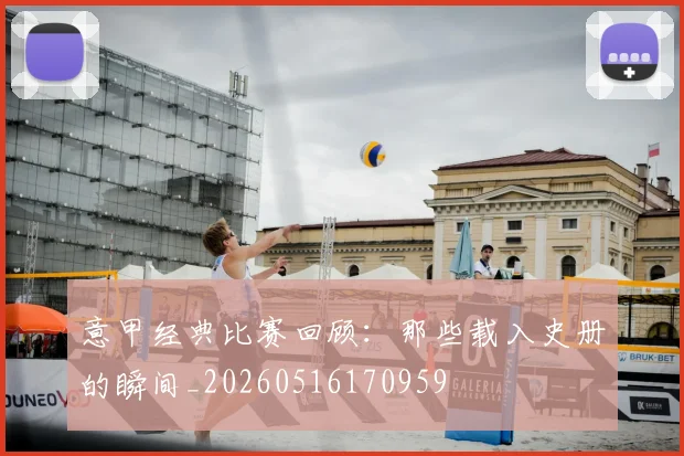 意甲经典比赛回顾：那些载入史册的瞬间_20260516170959