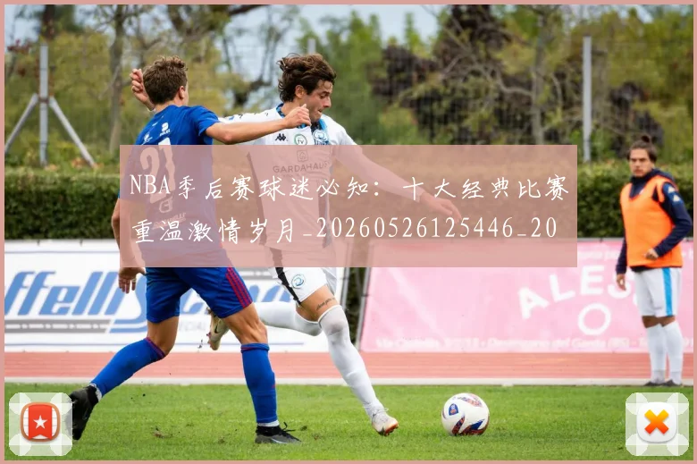NBA季后赛球迷必知：十大经典比赛重温激情岁月_20260526125446_20260702165307