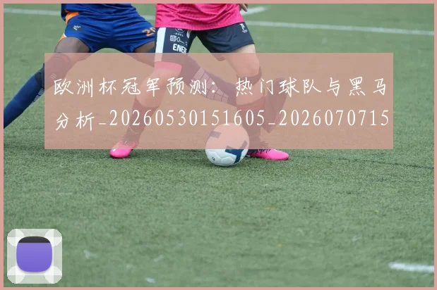 欧洲杯冠军预测：热门球队与黑马分析_20260530151605_20260707152309_20260801165751