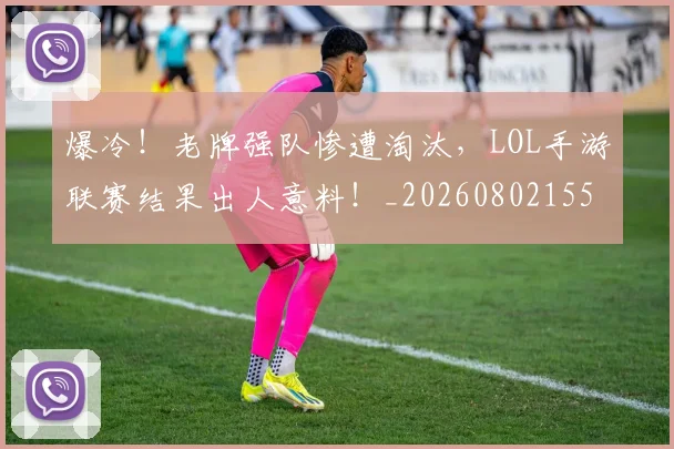 爆冷！老牌强队惨遭淘汰，LOL手游联赛结果出人意料！_20260802155412
