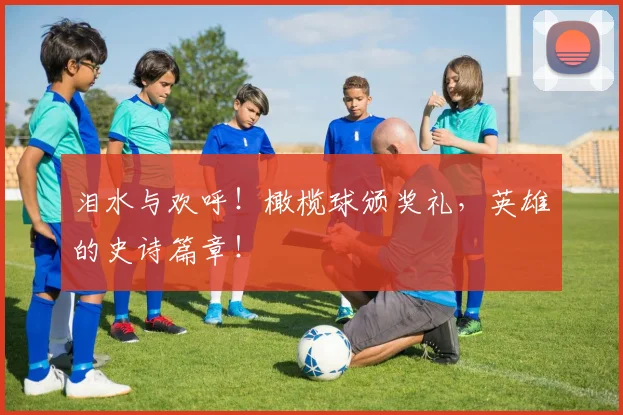 泪水与欢呼！橄榄球颁奖礼，英雄的史诗篇章！