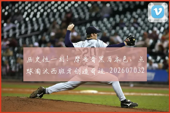 历史性一刻！摩洛哥黑马本色，点球淘汰西班牙创造奇迹_20260703221147
