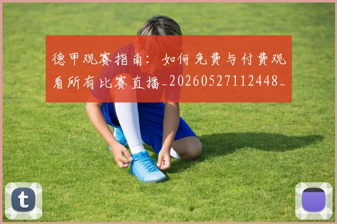 德甲观赛指南：如何免费与付费观看所有比赛直播_20260527112448_20260722162325