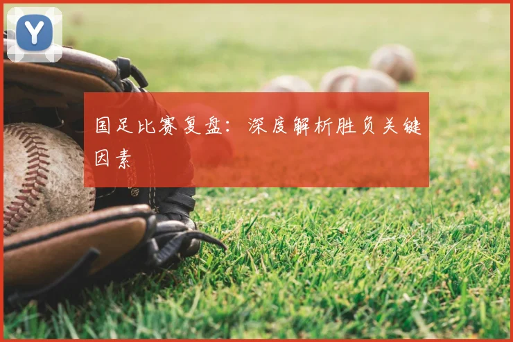 国足比赛复盘：深度解析胜负关键因素