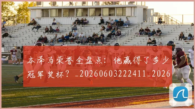 本泽马荣誉全盘点：他赢得了多少冠军奖杯？_20260603222411_20260707021946