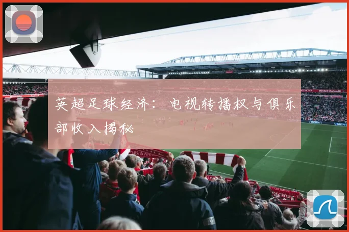 英超足球经济：电视转播权与俱乐部收入揭秘