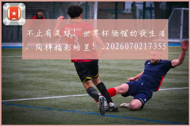 不止有足球！世界杯场馆的夜生活，同样精彩纷呈！_20260702173558
