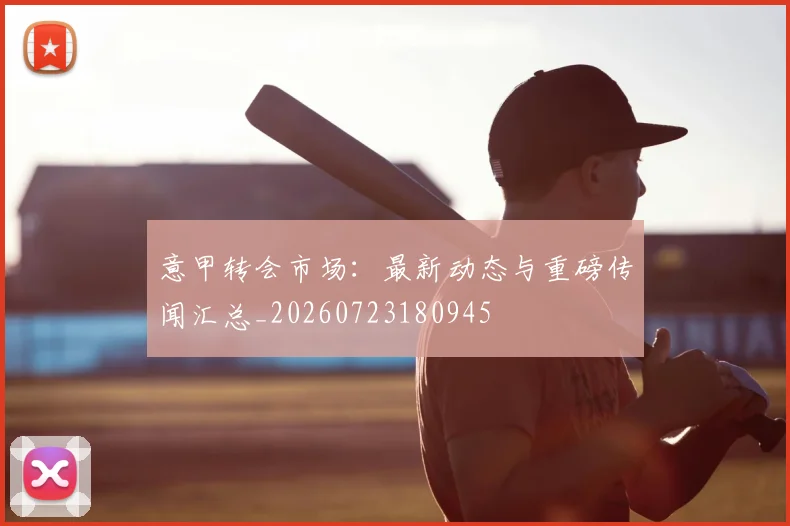 意甲转会市场：最新动态与重磅传闻汇总_20260723180945