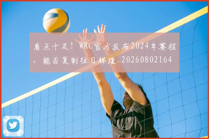 看点十足！WRC官方发布2024年赛程，能否复制往日辉煌_20260802164144
