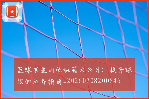 篮球明星训练秘籍大公开：提升球技的必备指南_20260708200846