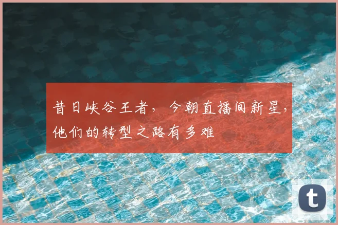 昔日峡谷王者，今朝直播间新星，他们的转型之路有多难