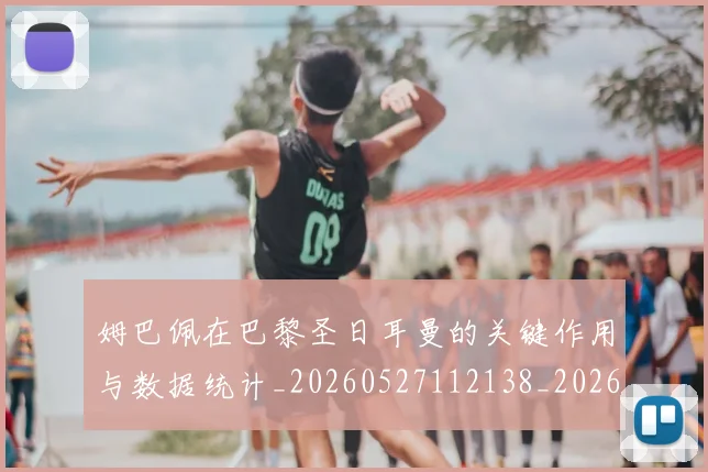 姆巴佩在巴黎圣日耳曼的关键作用与数据统计_20260527112138_20260703231506