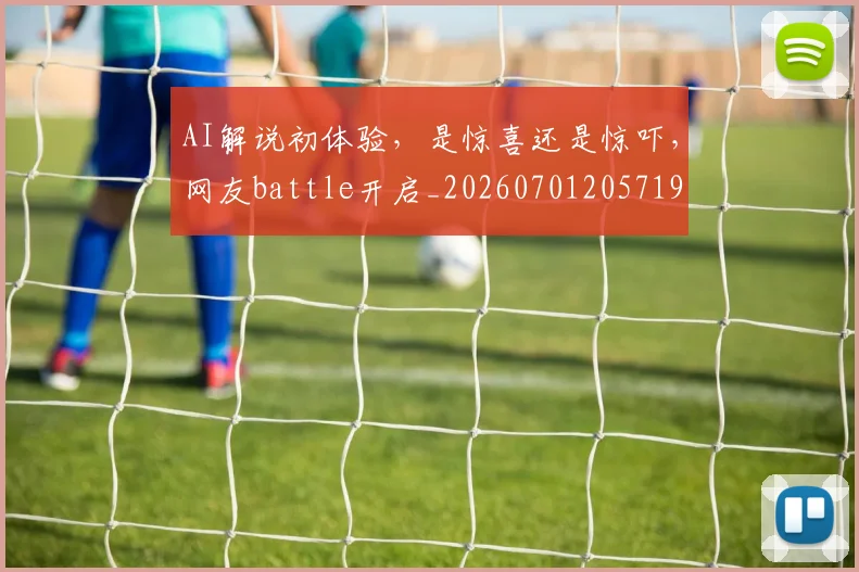 AI解说初体验，是惊喜还是惊吓，网友battle开启_20260701205719