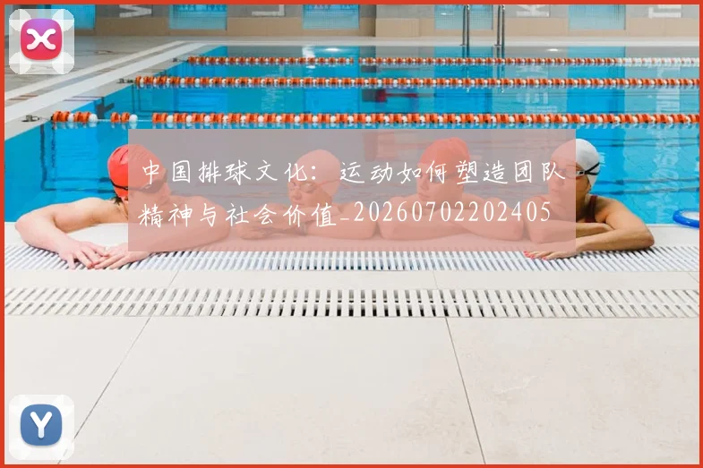 中国排球文化：运动如何塑造团队精神与社会价值_20260702202405