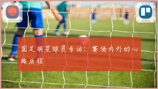 国足明星球员专访：赛场内外的心路历程
