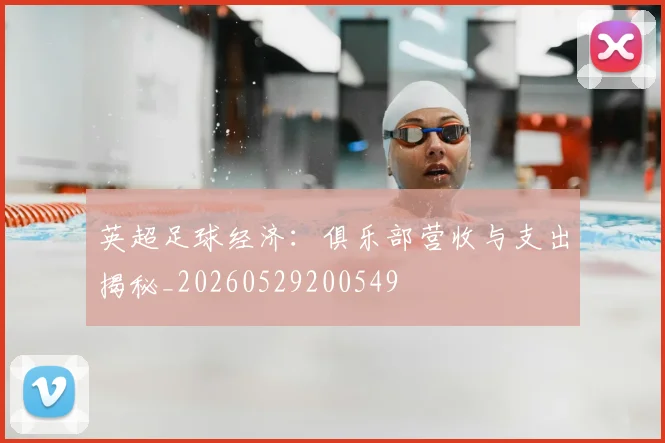 英超足球经济：俱乐部营收与支出揭秘_20260529200549