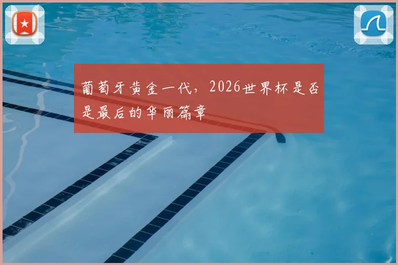 葡萄牙黄金一代，2026世界杯是否是最后的华丽篇章