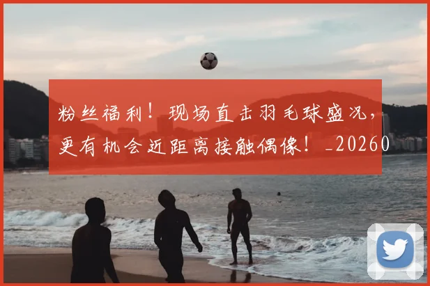 粉丝福利！现场直击羽毛球盛况，更有机会近距离接触偶像！_20260803142240