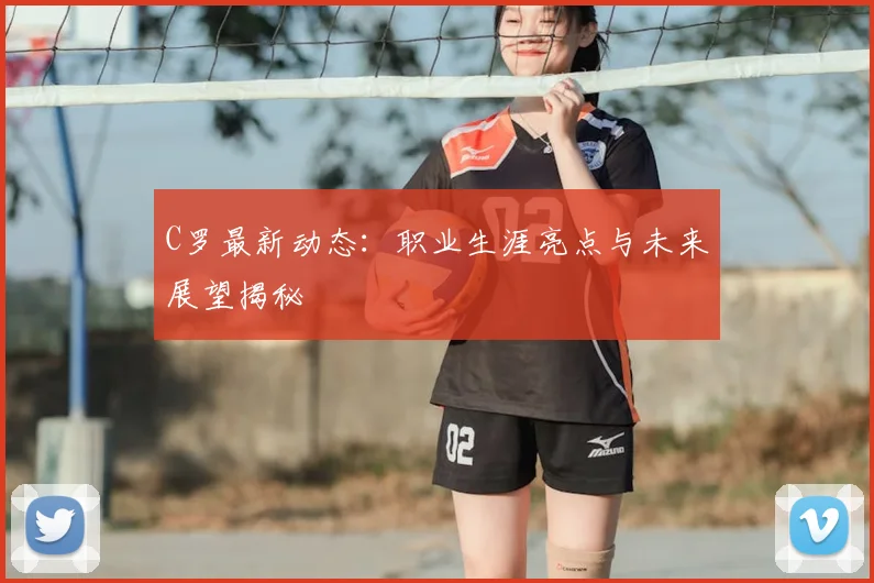 C罗最新动态：职业生涯亮点与未来展望揭秘