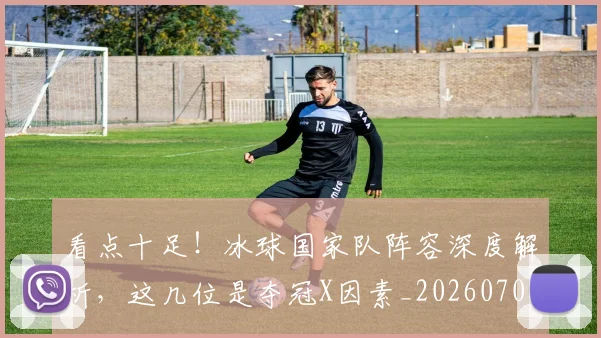 看点十足！冰球国家队阵容深度解析，这几位是夺冠X因素_20260708194659