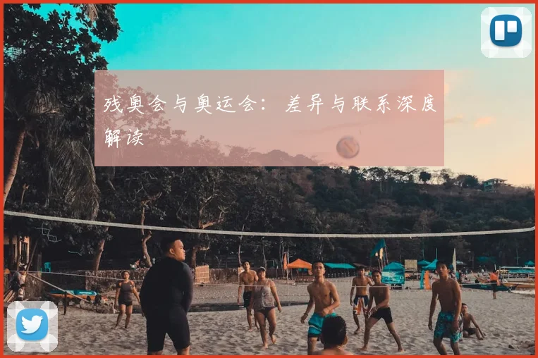 残奥会与奥运会：差异与联系深度解读